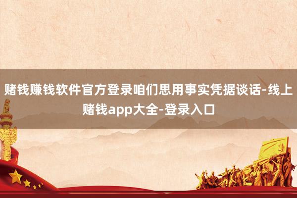 赌钱赚钱软件官方登录咱们思用事实凭据谈话-线上赌钱app大全-登录入口
