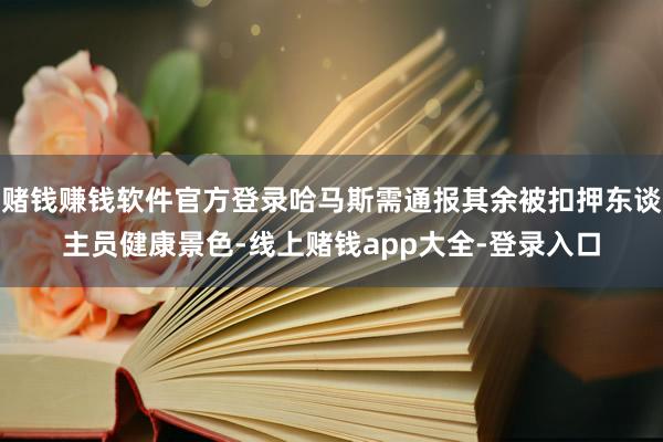 赌钱赚钱软件官方登录哈马斯需通报其余被扣押东谈主员健康景色-线上赌钱app大全-登录入口