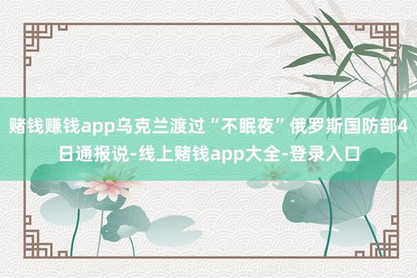 赌钱赚钱app乌克兰渡过“不眠夜”俄罗斯国防部4日通报说-线上赌钱app大全-登录入口