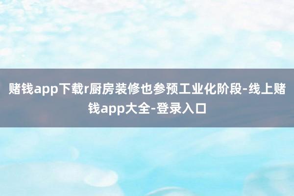 赌钱app下载r厨房装修也参预工业化阶段-线上赌钱app大全-登录入口