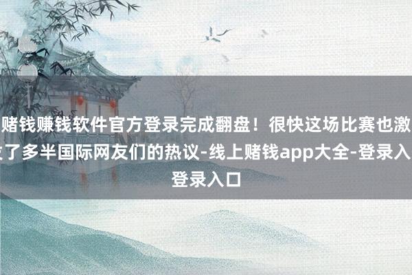 赌钱赚钱软件官方登录完成翻盘！很快这场比赛也激发了多半国际网友们的热议-线上赌钱app大全-登录入口