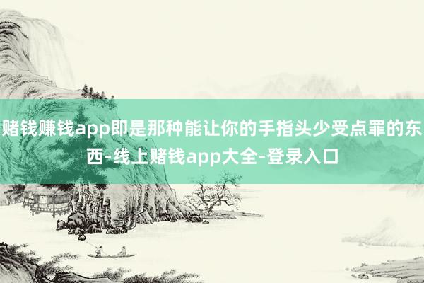 赌钱赚钱app即是那种能让你的手指头少受点罪的东西-线上赌钱app大全-登录入口