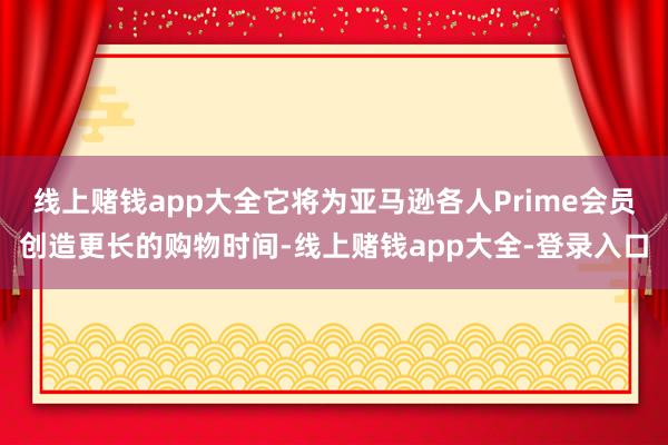 线上赌钱app大全它将为亚马逊各人Prime会员创造更长的购物时间-线上赌钱app大全-登录入口