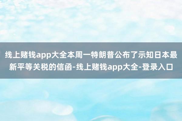 线上赌钱app大全本周一特朗普公布了示知日本最新平等关税的信函-线上赌钱app大全-登录入口