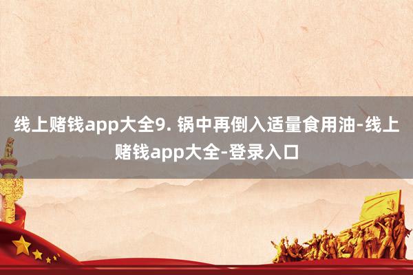 线上赌钱app大全9. 锅中再倒入适量食用油-线上赌钱app大全-登录入口
