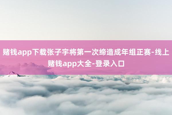 赌钱app下载张子宇将第一次缔造成年组正赛-线上赌钱app大全-登录入口
