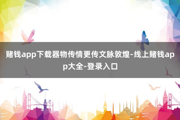 赌钱app下载器物传情更传文脉敦煌-线上赌钱app大全-登录入口