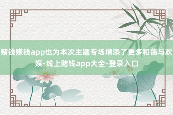 赌钱赚钱app也为本次主题专场增添了更多和蔼与欢娱-线上赌钱app大全-登录入口