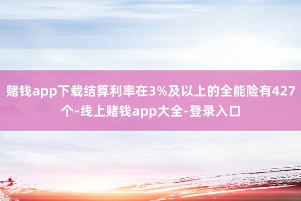 赌钱app下载结算利率在3%及以上的全能险有427个-线上赌钱app大全-登录入口