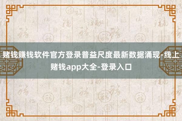 赌钱赚钱软件官方登录普益尺度最新数据涌现-线上赌钱app大全-登录入口