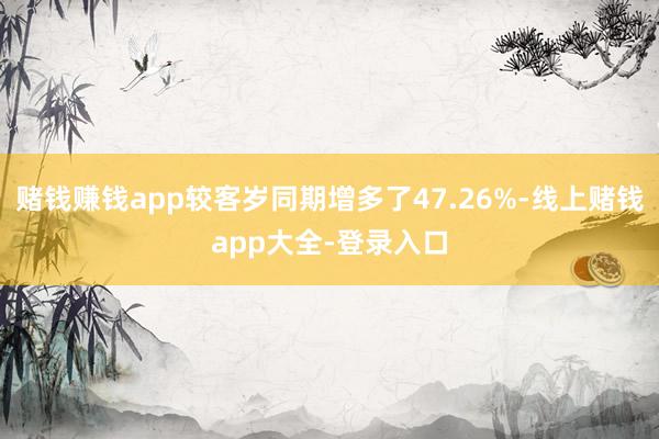 赌钱赚钱app较客岁同期增多了47.26%-线上赌钱app大全-登录入口