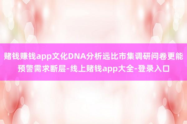 赌钱赚钱app文化DNA分析远比市集调研问卷更能预警需求断层-线上赌钱app大全-登录入口