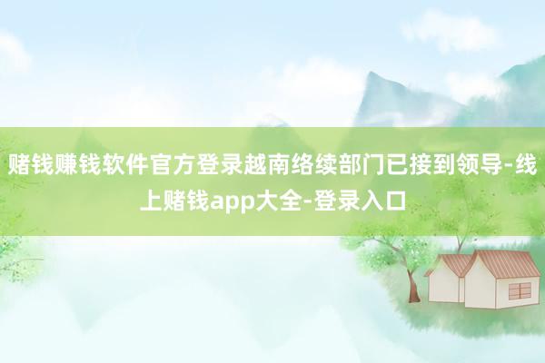 赌钱赚钱软件官方登录越南络续部门已接到领导-线上赌钱app大全-登录入口