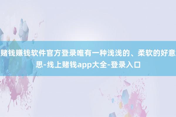 赌钱赚钱软件官方登录唯有一种浅浅的、柔软的好意思-线上赌钱app大全-登录入口