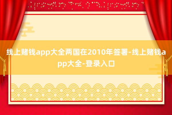 线上赌钱app大全两国在2010年签署-线上赌钱app大全-登录入口
