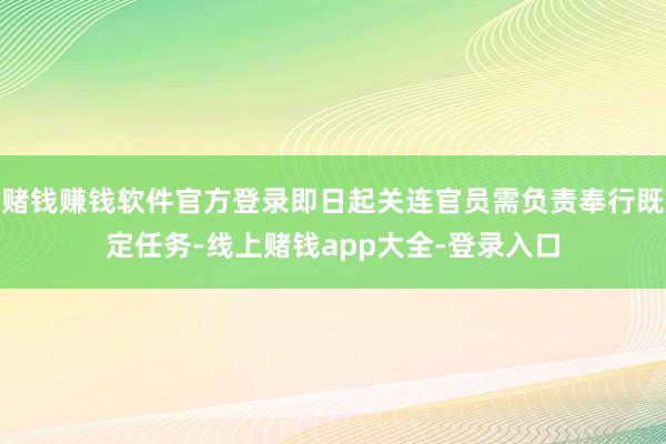 赌钱赚钱软件官方登录即日起关连官员需负责奉行既定任务-线上赌钱app大全-登录入口