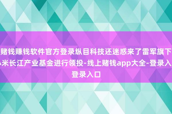 赌钱赚钱软件官方登录纵目科技还迷惑来了雷军旗下小米长江产业基金进行领投-线上赌钱app大全-登录入口