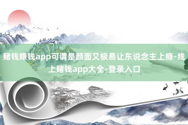 赌钱赚钱app可谓是颜面又极易让东说念主上瘾-线上赌钱app大全-登录入口