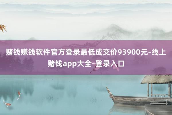 赌钱赚钱软件官方登录最低成交价93900元-线上赌钱app大全-登录入口
