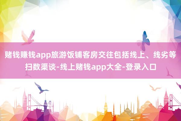 赌钱赚钱app旅游饭铺客房交往包括线上、线劣等扫数渠谈-线上赌钱app大全-登录入口