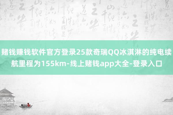 赌钱赚钱软件官方登录25款奇瑞QQ冰淇淋的纯电续航里程为155km-线上赌钱app大全-登录入口