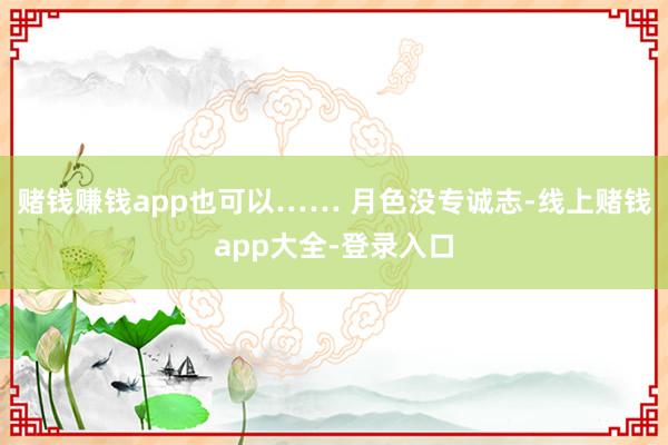 赌钱赚钱app也可以…… 月色没专诚志-线上赌钱app大全-登录入口