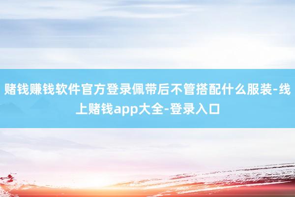 赌钱赚钱软件官方登录佩带后不管搭配什么服装-线上赌钱app大全-登录入口