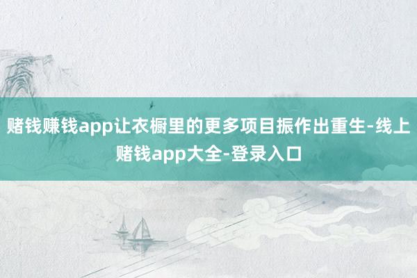 赌钱赚钱app让衣橱里的更多项目振作出重生-线上赌钱app大全-登录入口