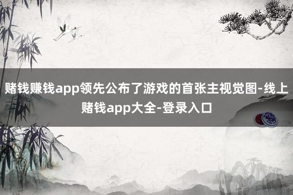 赌钱赚钱app领先公布了游戏的首张主视觉图-线上赌钱app大全-登录入口