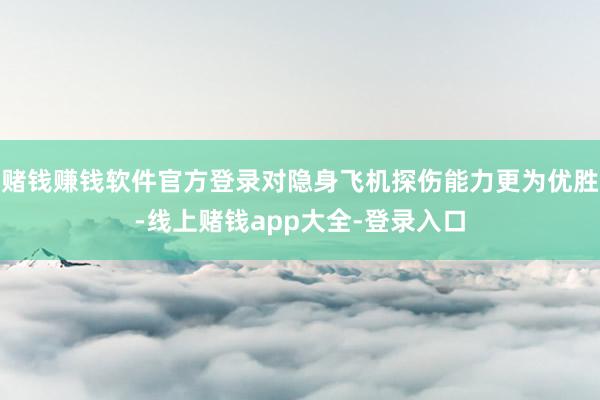 赌钱赚钱软件官方登录对隐身飞机探伤能力更为优胜-线上赌钱app大全-登录入口