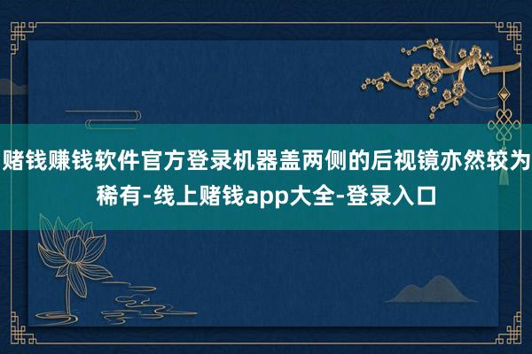 赌钱赚钱软件官方登录机器盖两侧的后视镜亦然较为稀有-线上赌钱app大全-登录入口