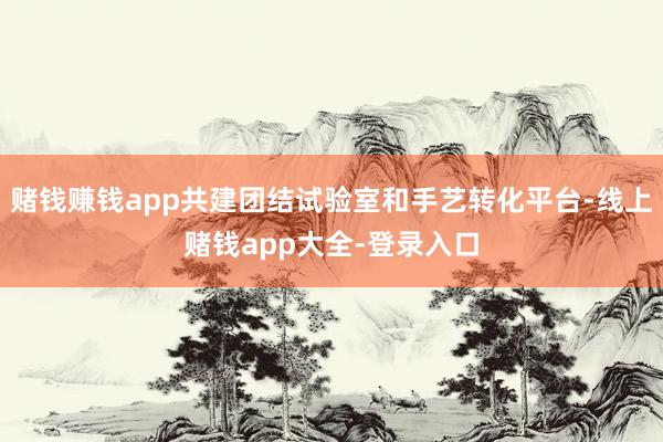 赌钱赚钱app共建团结试验室和手艺转化平台-线上赌钱app大全-登录入口