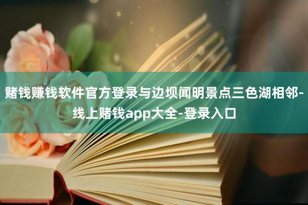 赌钱赚钱软件官方登录与边坝闻明景点三色湖相邻-线上赌钱app大全-登录入口