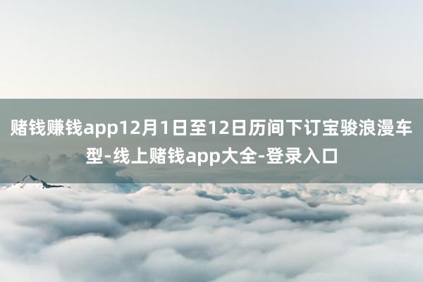 赌钱赚钱app12月1日至12日历间下订宝骏浪漫车型-线上赌钱app大全-登录入口