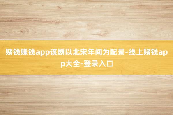 赌钱赚钱app该剧以北宋年间为配景-线上赌钱app大全-登录入口
