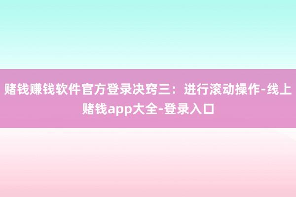 赌钱赚钱软件官方登录决窍三：进行滚动操作-线上赌钱app大全-登录入口