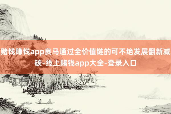 赌钱赚钱app良马通过全价值链的可不绝发展翻新减碳-线上赌钱app大全-登录入口