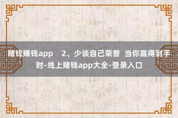 赌钱赚钱app    2、少谈自己荣誉  当你赢得到手时-线上赌钱app大全-登录入口