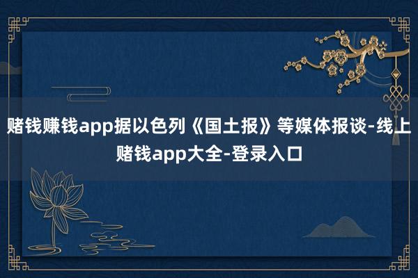 赌钱赚钱app据以色列《国土报》等媒体报谈-线上赌钱app大全-登录入口