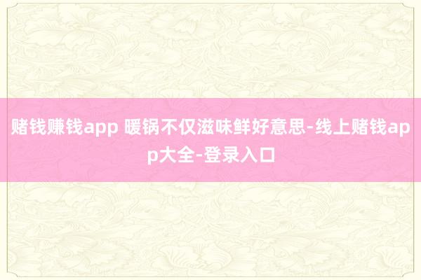赌钱赚钱app 暖锅不仅滋味鲜好意思-线上赌钱app大全-登录入口