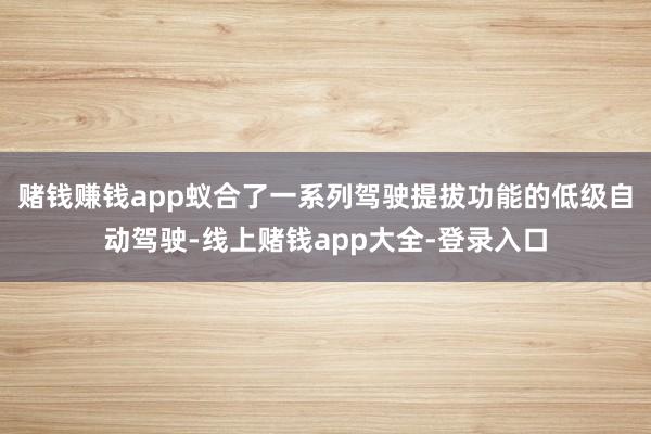 赌钱赚钱app蚁合了一系列驾驶提拔功能的低级自动驾驶-线上赌钱app大全-登录入口
