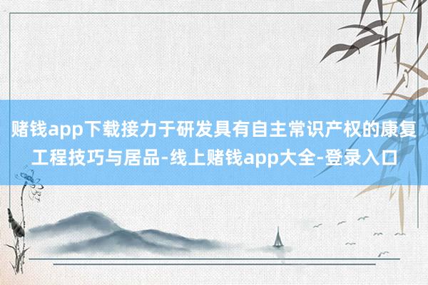赌钱app下载接力于研发具有自主常识产权的康复工程技巧与居品-线上赌钱app大全-登录入口