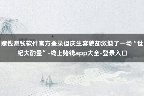 赌钱赚钱软件官方登录但庆生容貌却激勉了一场“世纪大酌量”-线上赌钱app大全-登录入口