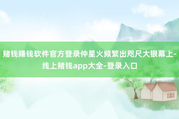赌钱赚钱软件官方登录仲星火频繁出咫尺大银幕上-线上赌钱app大全-登录入口