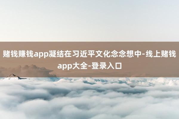 赌钱赚钱app凝结在习近平文化念念想中-线上赌钱app大全-登录入口