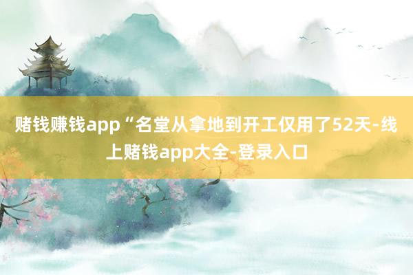 赌钱赚钱app“名堂从拿地到开工仅用了52天-线上赌钱app大全-登录入口