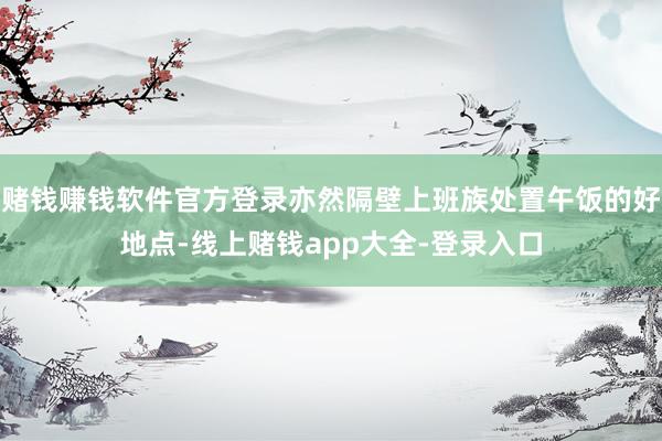 赌钱赚钱软件官方登录亦然隔壁上班族处置午饭的好地点-线上赌钱app大全-登录入口