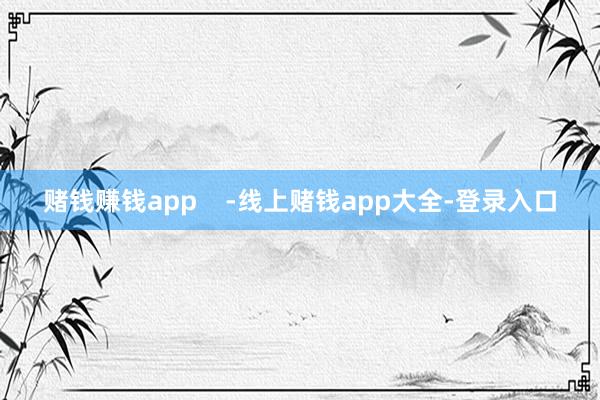 赌钱赚钱app    -线上赌钱app大全-登录入口