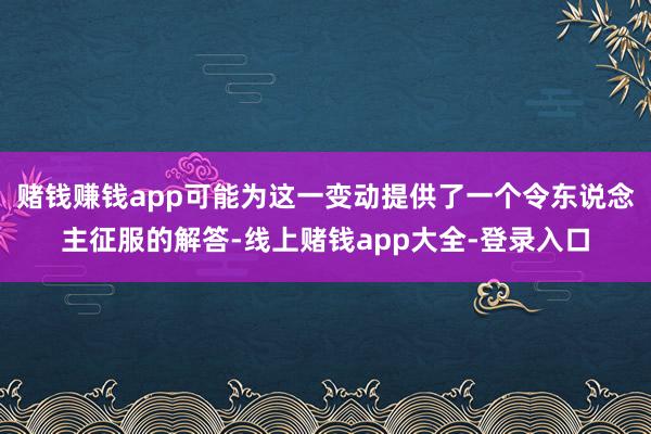 赌钱赚钱app可能为这一变动提供了一个令东说念主征服的解答-线上赌钱app大全-登录入口