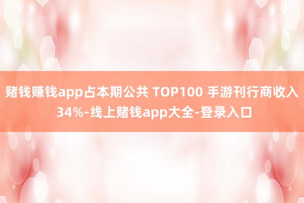 赌钱赚钱app占本期公共 TOP100 手游刊行商收入 34%-线上赌钱app大全-登录入口